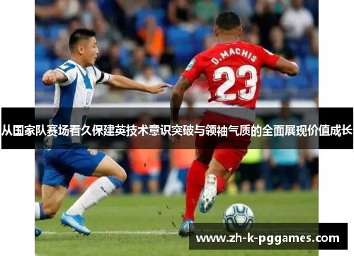 从国家队赛场看久保建英技术意识突破与领袖气质的全面展现价值成长 从国家队赛场看久保建英技术意识突破与领袖气质的全面展现价值成长
