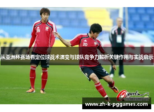 从亚洲杯赛场看定位球战术演变与球队竞争力解析关键作用与实战启示