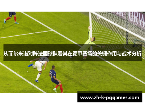 从菲尔米诺对阵法国球队看其在德甲赛场的关键作用与战术分析 从菲尔米诺对阵法国球队看其在德甲赛场的关键作用与战术分析