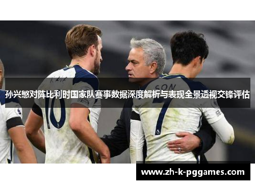 孙兴慜对阵比利时国家队赛事数据深度解析与表现全景透视交锋评估 孙兴慜对阵比利时国家队赛事数据深度解析与表现全景透视交锋评估