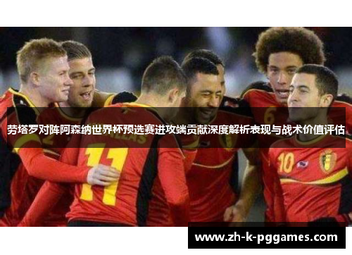 劳塔罗对阵阿森纳世界杯预选赛进攻端贡献深度解析表现与战术价值评估
