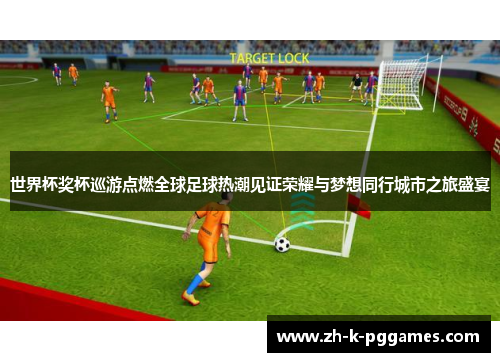 世界杯奖杯巡游点燃全球足球热潮见证荣耀与梦想同行城市之旅盛宴