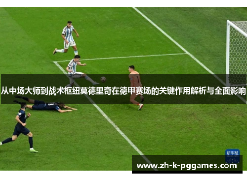 从中场大师到战术枢纽莫德里奇在德甲赛场的关键作用解析与全面影响