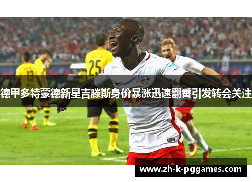 德甲多特蒙德新星吉滕斯身价暴涨迅速翻番引发转会关注