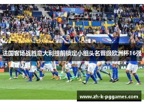 法国客场战胜意大利提前锁定小组头名晋级欧洲杯16强