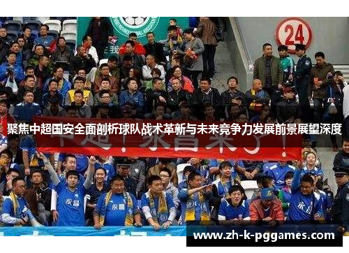 聚焦中超国安全面剖析球队战术革新与未来竞争力发展前景展望深度