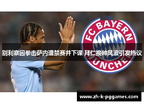 别利察因拳击萨内遭禁赛并下课 拜仁换帅风波引发热议