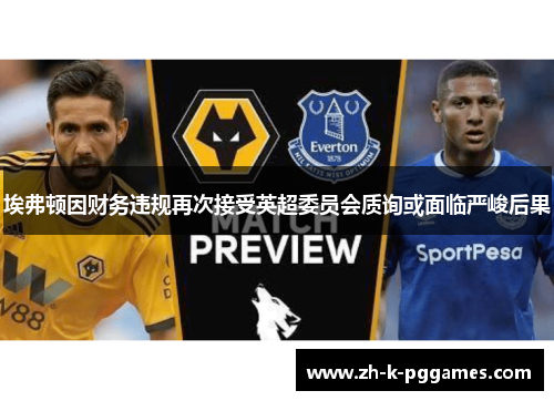 埃弗顿因财务违规再次接受英超委员会质询或面临严峻后果