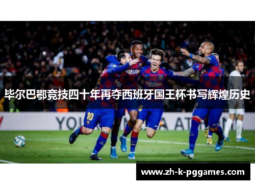 毕尔巴鄂竞技四十年再夺西班牙国王杯书写辉煌历史