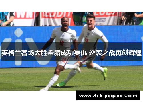 英格兰客场大胜希腊成功复仇 逆袭之战再创辉煌