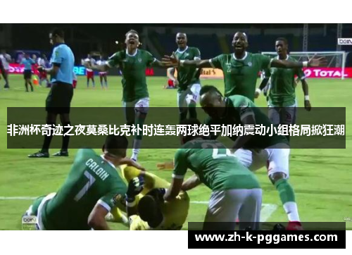 非洲杯奇迹之夜莫桑比克补时连轰两球绝平加纳震动小组格局掀狂潮