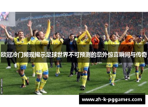 欧冠冷门频现揭示足球世界不可预测的意外惊喜瞬间与传奇
